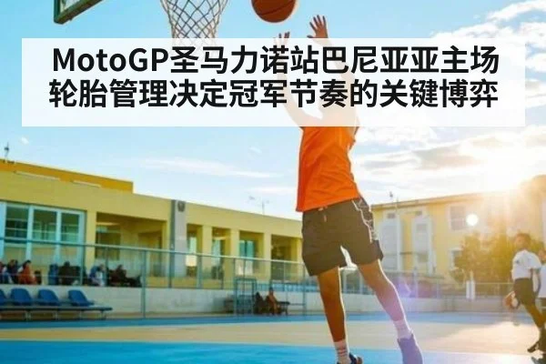 MotoGP圣马力诺站巴尼亚亚主场轮胎管理决定冠军节奏的关键博弈