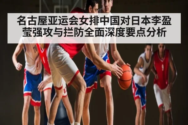 名古屋亚运会女排中国对日本李盈莹强攻与拦防全面深度要点分析