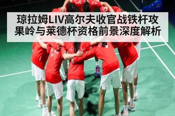 琼拉姆LIV高尔夫收官战铁杆攻果岭与莱德杯资格前景深度解析