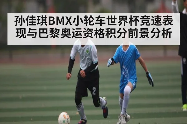 孙佳琪BMX小轮车世界杯竞速表现与巴黎奥运资格积分前景分析