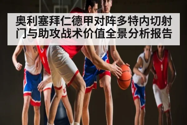 奥利塞拜仁德甲对阵多特内切射门与助攻战术价值全景分析报告