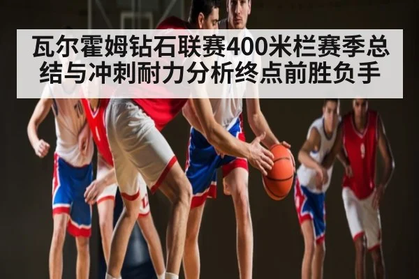 瓦尔霍姆钻石联赛400米栏赛季总结与冲刺耐力分析终点前胜负手